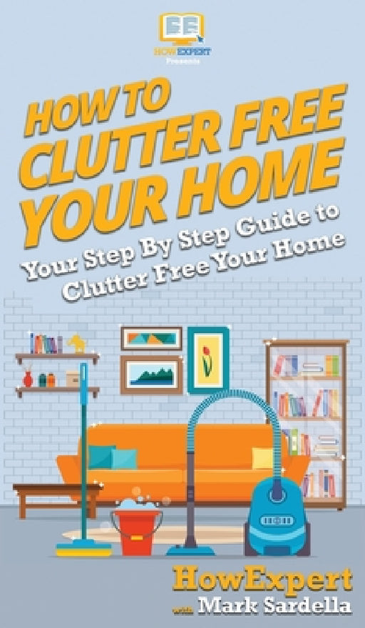 How To Clutter Free Your Home: Your Step By Step Guide To Clutter Free Your Home by Howexpert, Mark Sardella