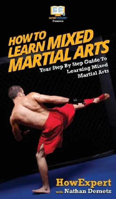 How To Learn Mixed Martial Arts: Your Step-By-Step Guide To Learning Mixed Martial Arts by Howexpert