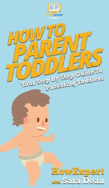 How To Parent Toddlers: Your Step By Step Guide To Parenting Toddlers by Howexpert