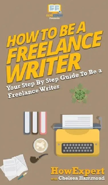 How To Be a Freelance Writer: Your Step By Step Guide To Be a Freelance Writer by Howexpert