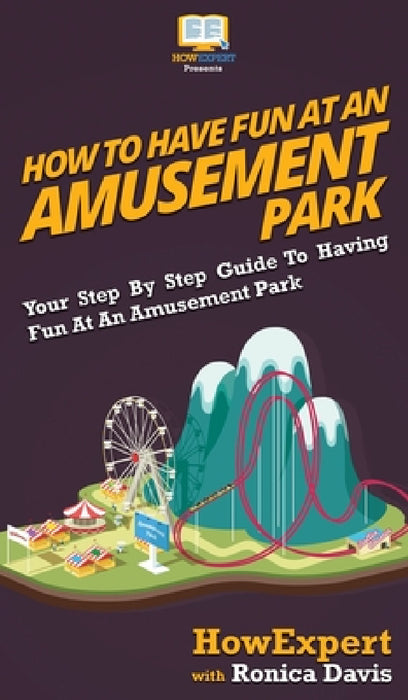 How to Have Fun at an Amusement Park: Your Step By Step Guide to Having Fun at an Amusement Park by Howexpert, Ronica Davis