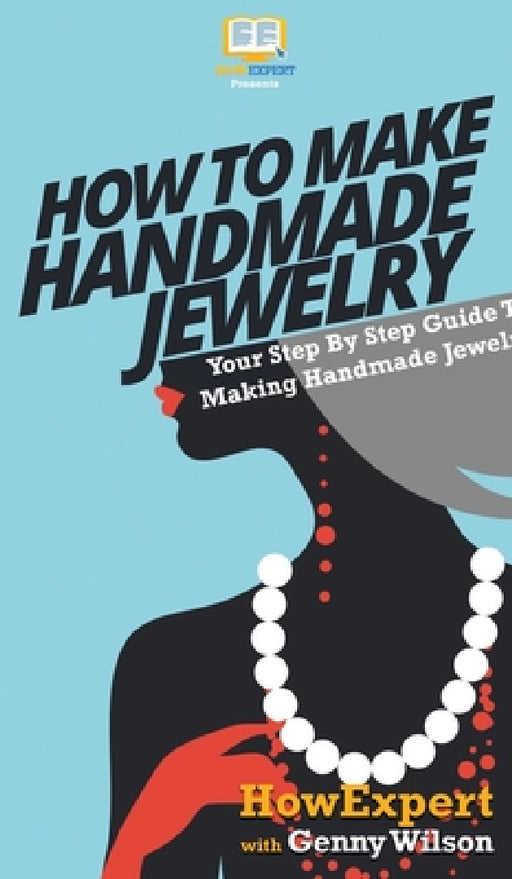 How To Make Handmade Jewelry: Your Step By Step Guide To Making Handmade Jewelry by Howexpert, Genny Wilson