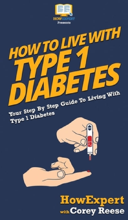 How to Live with Type 1 Diabetes: Your Step By Step Guide to Living with Type 1 Diabetes by Howexpert, Corey Reese