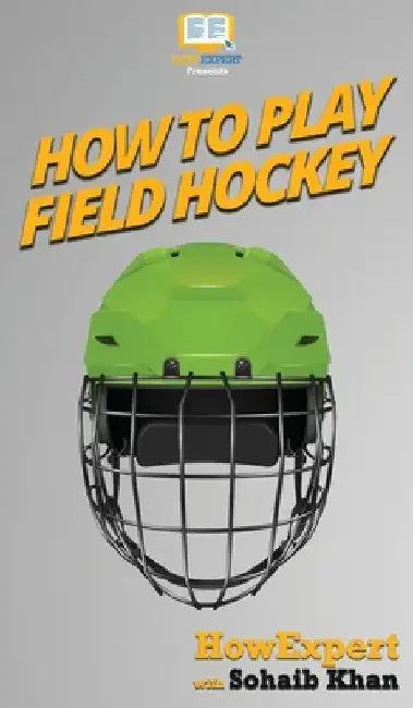 How To Play Field Hockey: Your Step By Step Guide To Playing Field Hockey by Howexpert