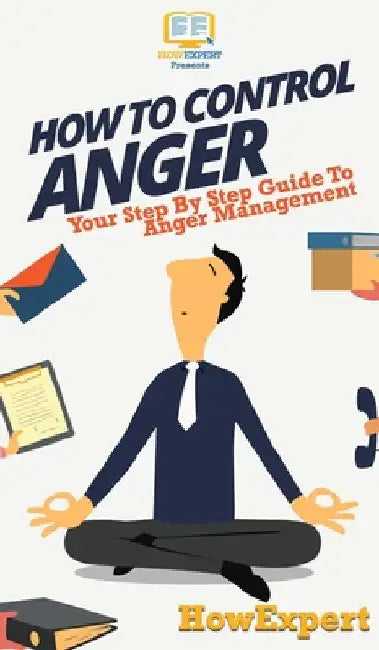How To Control Anger: Your Step By Step Guide To Anger Management by Howexpert