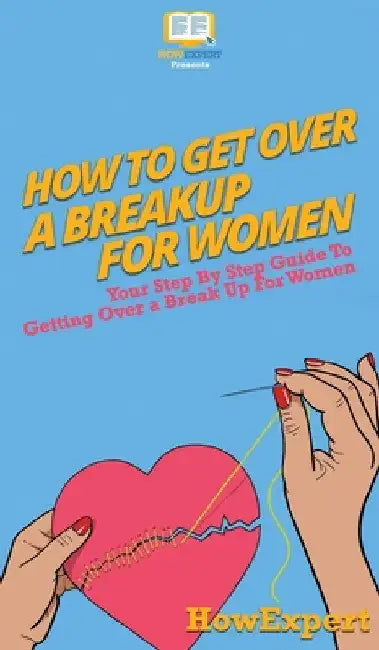 How To Get Over a Breakup For Women: Your Step By Step Guide To Getting Over a Breakup For Women by Howexpert