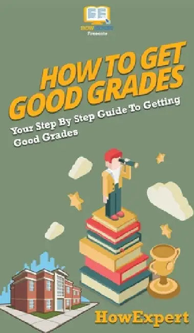 How To Get Good Grades: Your Step By Step Guide To Getting Good Grades by Howexpert