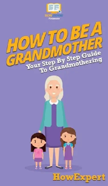 How To Be a Grandmother: Your Step By Step Guide To Grandmothering by Howexpert