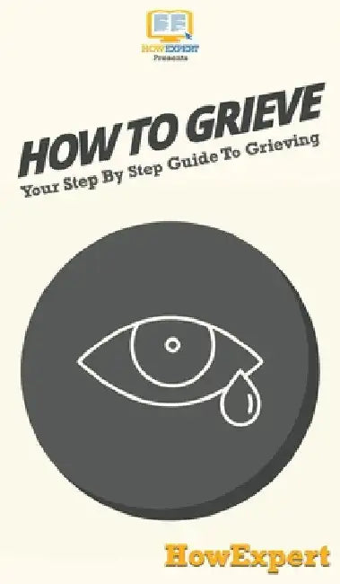 How To Grieve: Your Step By Step Guide To Grieving by Howexpert