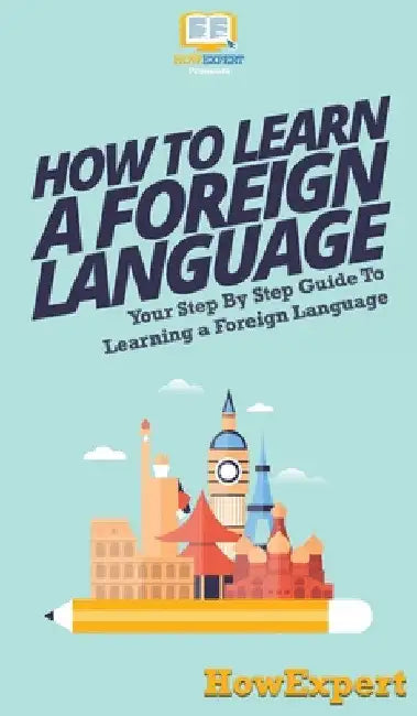 How To Learn a Foreign Language: Your Step By Step Guide To Learning a Foreign Language by Howexpert