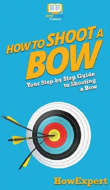 How to Shoot a Bow: Your Step By Step Guide To Shooting a Bow by Howexpert