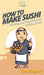 How To Make Sushi: Your Step By Step Guide To Making Sushi by Howexpert