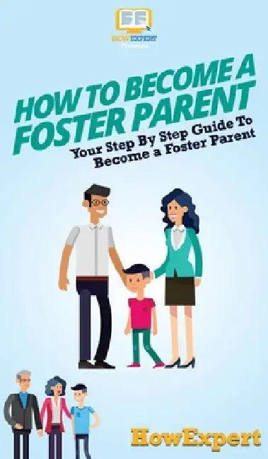 How To Become a Foster Parent: Your Step By Step Guide To Become a Foster Parent by Howexpert