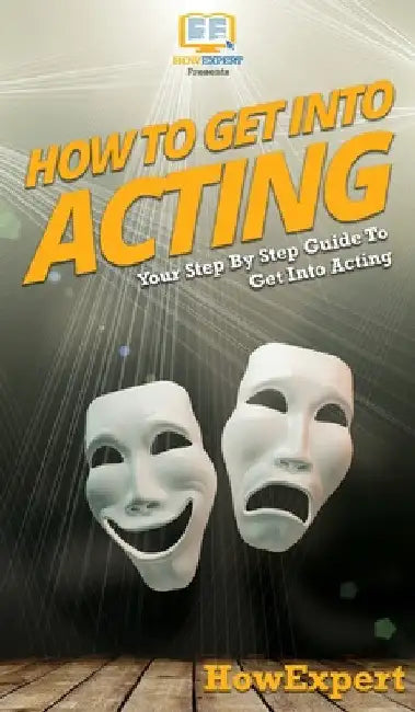How To Get Into Acting: Your Step By Step Guide To Get Into Acting by Howexpert