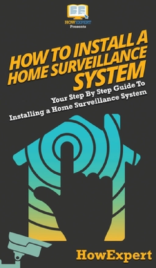 How To Install a Home Surveillance System: Your Step By Step Guide To Installing a Home Surveillance System by Howexpert