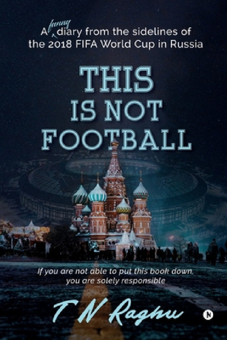 This is not Football: A funny diary from the sidelines of the 2018 FIFA World Cup in Russia by T. N. Raghu