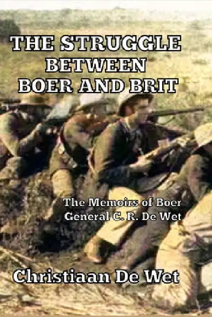 The Struggle between Boer and Brit: The Memoirs of Boer General C. R. De Wet by Christiaan de Wet
