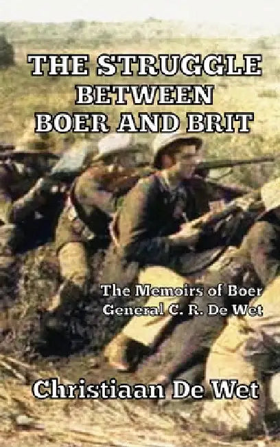 The Struggle between Boer and Brit: The Memoirs of Boer General C. R. De Wet by Christiaan de Wet
