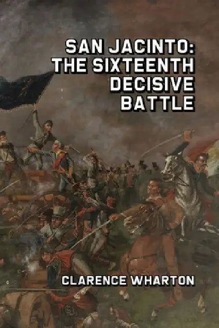 San Jacinto: The Sixteenth Decisive Battle by Clarence Wharton