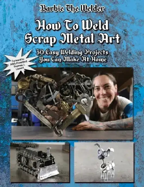 How To Weld Scrap Metal Art: 30 Easy Welding Projects You Can Make At Home by Barbie The Welder