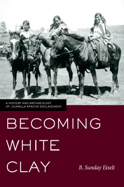 Becoming White Clay: A History and Archaeology of Jicarilla Apache Enclavement by B. Sunday Eiselt