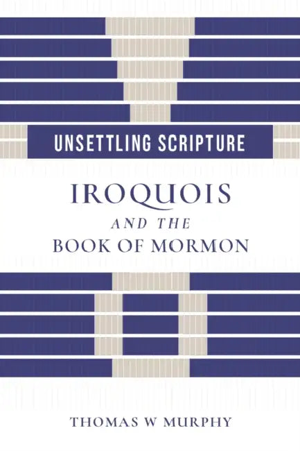 Unsettling Scripture: Iroquois and the Book of Mormon by Thomas W. Murphy