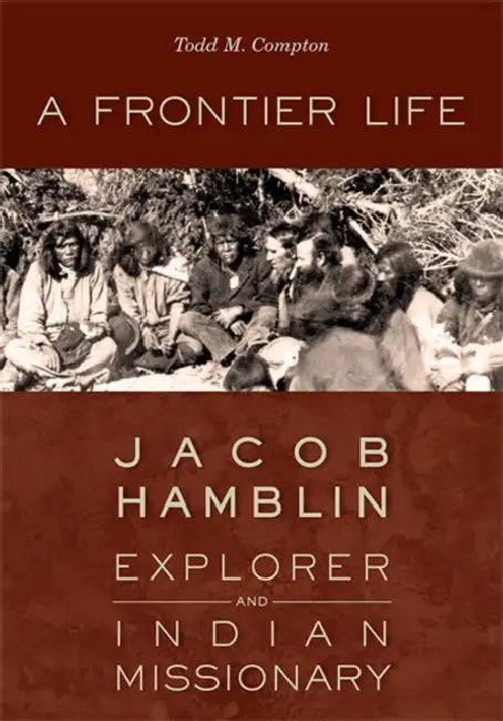 A Frontier Life: Jacob Hamblin, Explorer and Indian Missionary by Todd M. Compton