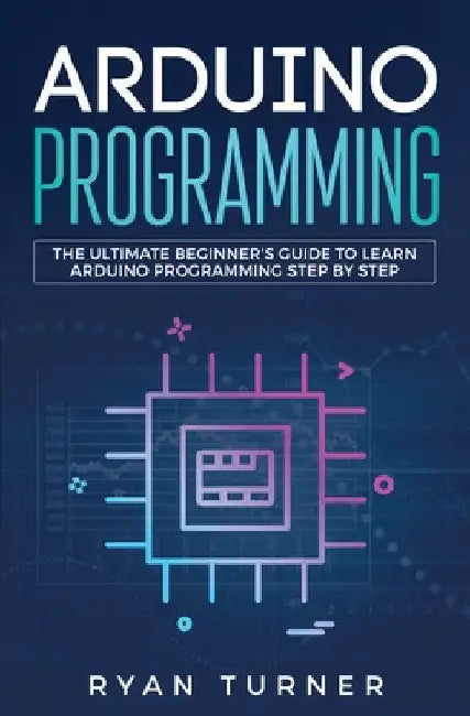 Arduino Programming: The Ultimate Beginner's Guide to Learn Arduino Programming Step by Step by Turner Ryan