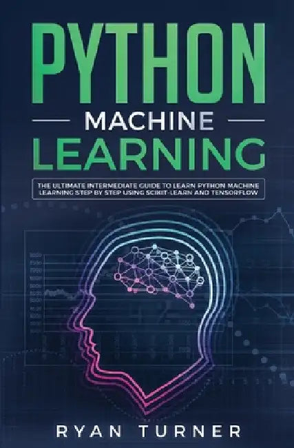 Python Machine Learning: The Ultimate Intermediate Guide to Learn Python Machine Learning Step by Step Using Scikit-learn and Tensorflow by Ryan Turner