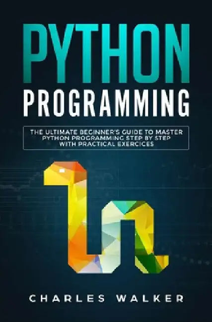 Python Programming: The Ultimate Beginner's Guide to Master Python Programming Step by Step with Practical Exercices by Charles Walker