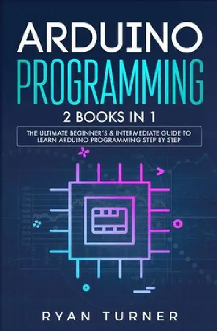 Arduino Programming: 2 books in 1 - The Ultimate Beginner's & Intermediate Guide to Learn Arduino Programming Step by Step by Ryan Turner