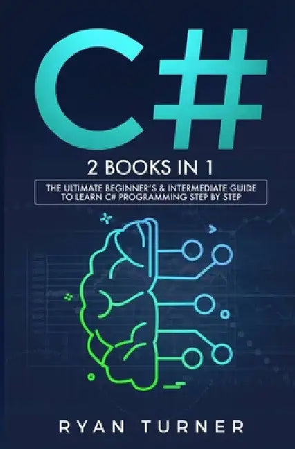 C#: 2 BOOKS IN 1 - The Ultimate Beginner's & Intermediate Guide to Learn C# Programming Step By Step by Ryan Turner