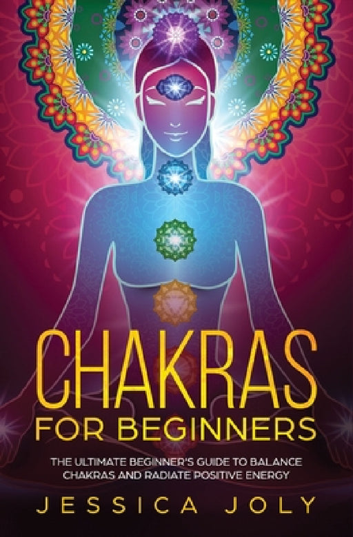 Chakras for Beginners: The Ultimate Beginner's Guide to Balance Chakras and Radiate Positive Energy by Jessica Joly