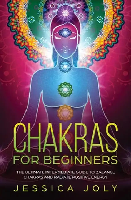 Chakras for Beginners: The Ultimate Intermediate Guide to Balancing Chakras and Radiating Positive Energy by Jessica Joly