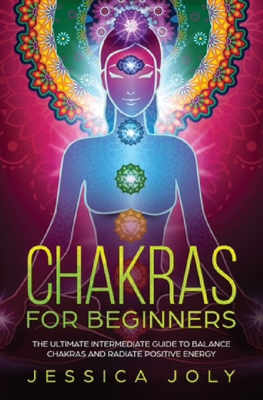 Chakras for Beginners: The Ultimate Intermediate Guide to Balancing Chakras and Radiating Positive Energy by Jessica Joly