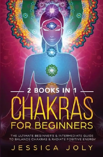 Chakras for Beginners: 2 books in 1 - The Ultimate Beginner's & Intermediate Guide to Balance Chakras & Radiate Positive Energy by Jessica Joly