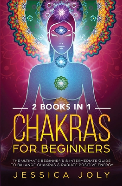 Chakras for Beginners: 2 books in 1 - The Ultimate Beginner's & Intermediate Guide to Balance Chakras & Radiate Positive Energy by Jessica Joly