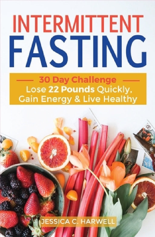 Intermittent fasting: 30 Day Challenge - The Complete Guide to Lose 22 Pounds Quickly, Gain Energy & Live Healthy by Jessica C. Harwell