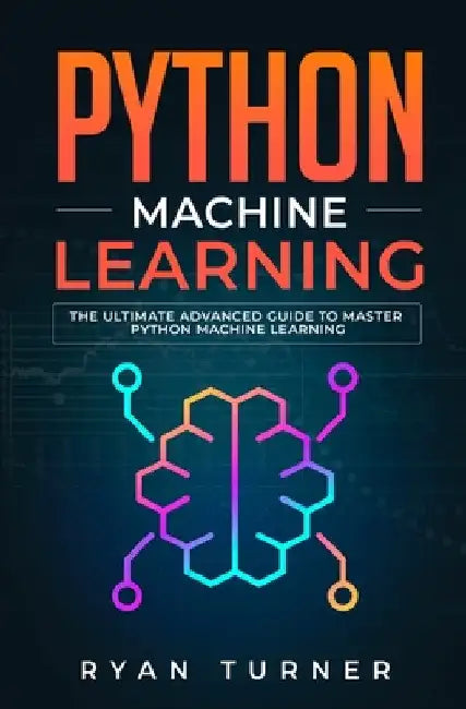 Python Machine Learning: The Ultimate Advanced Guide to Master Python Machine Learning by Ryan Turner