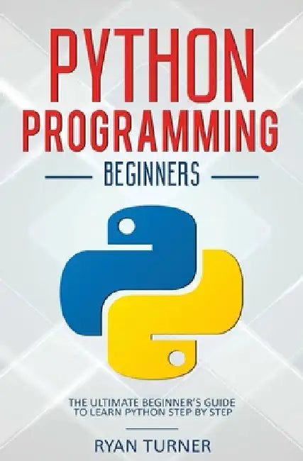 Python Programming: The Ultimate Beginner's Guide to Learn Python Step by Step by Ryan Turner
