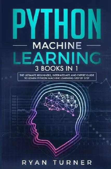 Python Machine Learning: 3 books in 1 - The Ultimate Beginners, Intermediate and Expert Guide to Master Python Machine Learning by Ryan Turner