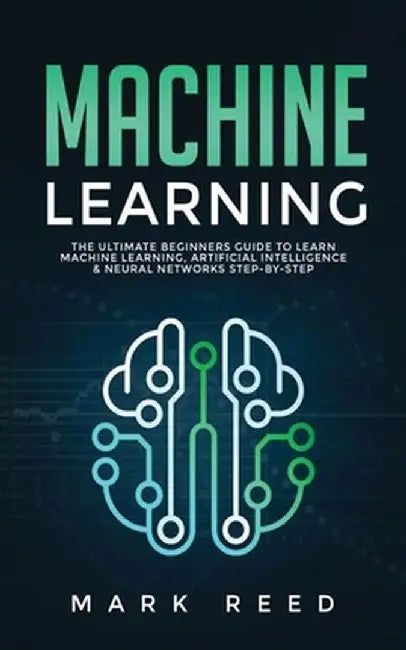 Machine Learning: The Ultimate Beginners Guide to Learn Machine Learning, Artificial Intelligence & Neural Networks Step-By-Step by Mark Reed