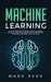 Machine Learning: The Ultimate Beginners Guide to Learn Machine Learning, Artificial Intelligence & Neural Networks Step-By-Step by Mark Reed