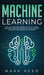 Machine Learning: The Ultimate Beginners Guide to Learn Machine Learning, Artificial Intelligence & Neural Networks Step-By-Step by Mark Reed