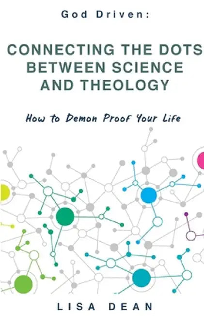 Connecting the Dots between Science and Theology: How to Demon Proof Your Life by Lisa Dean