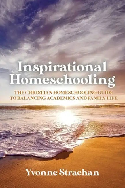 Inspirational Homeschooling: The Christian Homeschooling Guide to Balancing Academics and Family Life by Yvonne Strachan