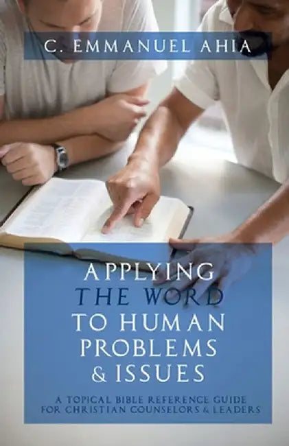 Applying the Word to Human Problems & Issues: A Topical Bible Reference Guide for Christian Counselors & Leaders by C. Emmanuel Ahia