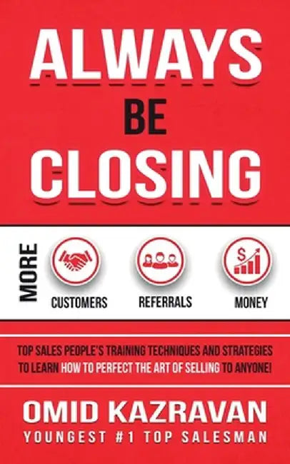 Always Be Closing: Top Sales People's Training Techniques and Strategies to Learn How to Perfect the Art of Selling to Anyone in Order to by Omid Kazravan