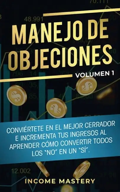 Manejo de Objeciones: Conviértete en el Mejor Cerrador e Incrementa Tus Ingresos al Aprender Cómo Convertir Todos Los "No" en un "Sí" Volume by Income Mastery