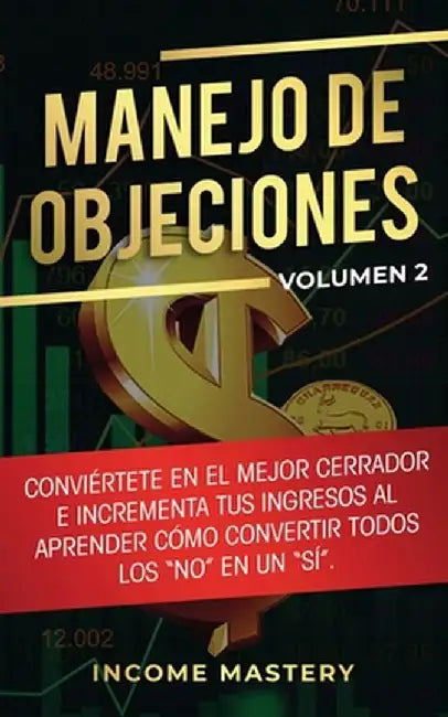 Manejo de Objeciones: Conviértete en el Mejor Cerrador e Incrementa Tus Ingresos al Aprender Cómo Convertir Todos Los "No" en un "Sí" Volume by Income Mastery